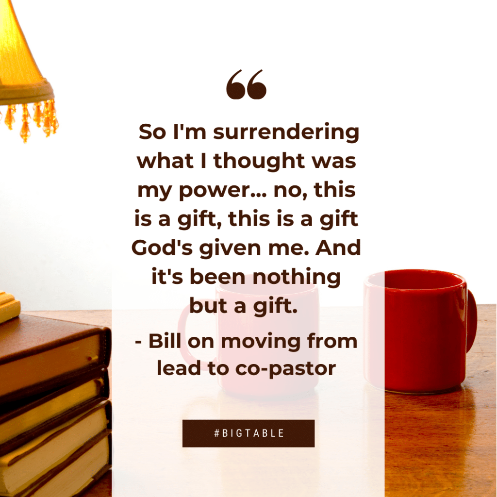 So I'm surrendering what I thought was my power... no, this is a gift, this is a gift God's given me. And it's been nothing but a gift. - Bill on moving from lead to co-pastor