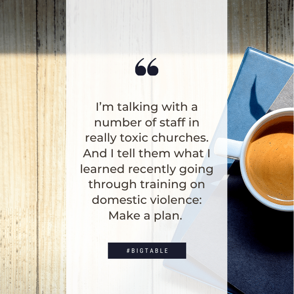 I’m talking with a number of staff in really toxic churches. And I tell them what I learned recently going through training on domestic violence: Make a plan.