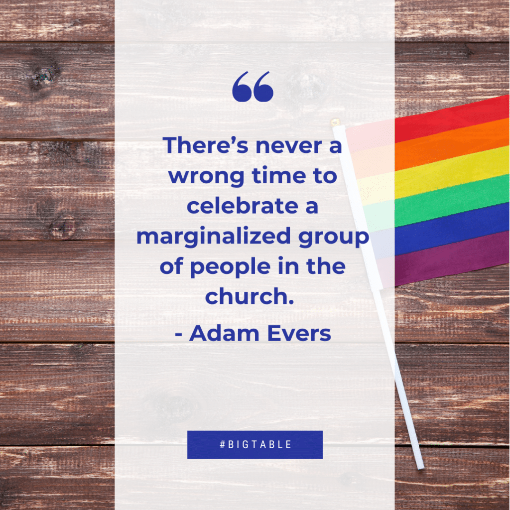 There’s never a wrong time to celebrate a marginalized group of people in the church. - Adam Evers